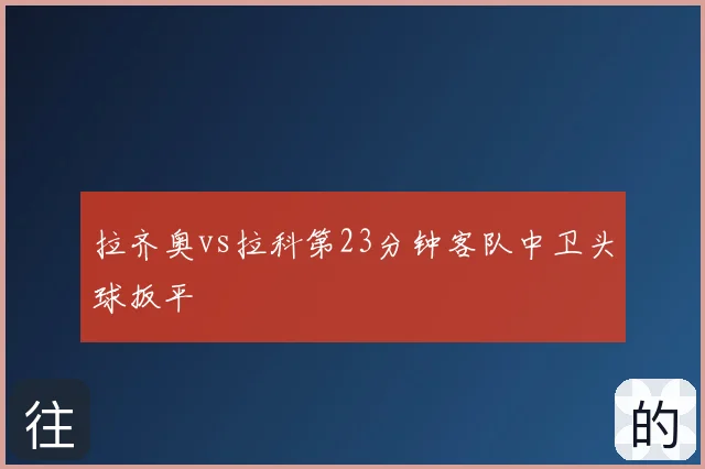 拉齐奥vs拉科第23分钟客队中卫头球扳平
