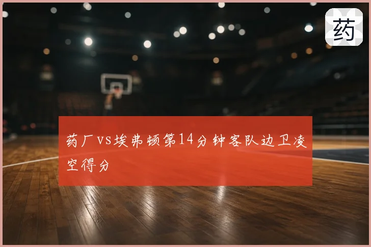 药厂vs埃弗顿第14分钟客队边卫凌空得分