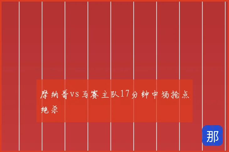 摩纳哥vs马赛主队17分钟中场抢点绝杀