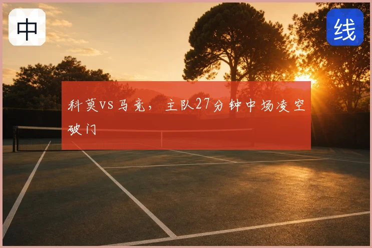 科莫vs马竞,主队27分钟中场凌空破门
